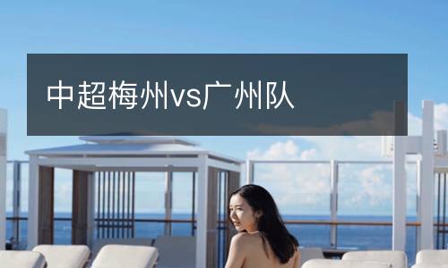 中超梅州vs廣州隊(duì)