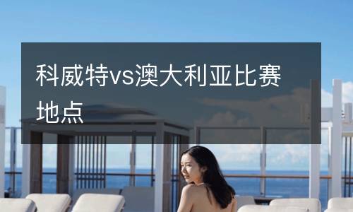 科威特vs澳大利亞比賽地點(diǎn)